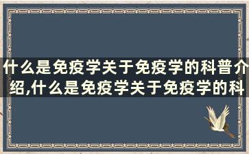 什么是免疫学关于免疫学的科普介绍,什么是免疫学关于免疫学的科普介绍图片