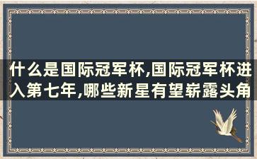 什么是国际冠军杯,国际冠军杯进入第七年,哪些新星有望崭露头角？