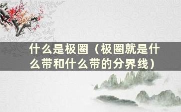 什么是极圈（极圈就是什么带和什么带的分界线）