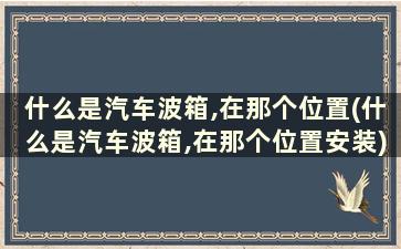 什么是汽车波箱,在那个位置(什么是汽车波箱,在那个位置安装)