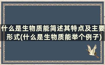 什么是生物质能简述其特点及主要形式(什么是生物质能举个例子)