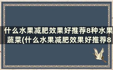 什么水果减肥效果好推荐8种水果蔬菜(什么水果减肥效果好推荐8种水果吃)