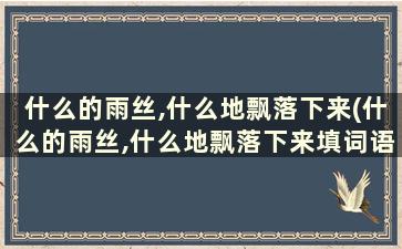 什么的雨丝,什么地飘落下来(什么的雨丝,什么地飘落下来填词语)