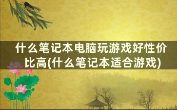 什么笔记本电脑玩游戏好性价比高(什么笔记本适合游戏)