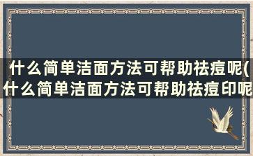 什么简单洁面方法可帮助祛痘呢(什么简单洁面方法可帮助祛痘印呢)