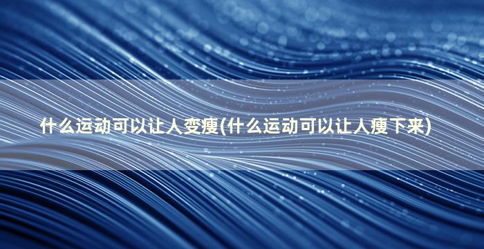 什么运动可以让人变瘦(什么运动可以让人瘦下来)