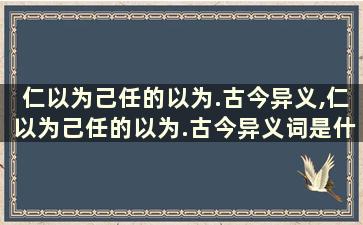 仁以为己任的以为.古今异义,仁以为己任的以为.古今异义词是什么