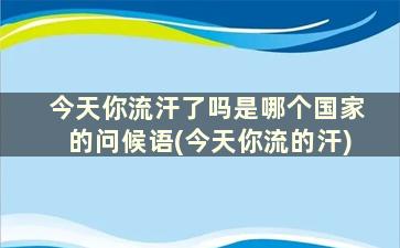 今天你流汗了吗是哪个国家的问候语(今天你流的汗)