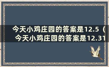 今天小鸡庄园的答案是12.5（今天小鸡庄园的答案是12.31）