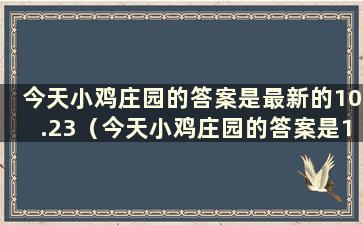 今天小鸡庄园的答案是最新的10.23（今天小鸡庄园的答案是10,20）