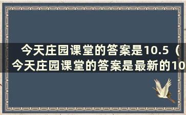 今天庄园课堂的答案是10.5（今天庄园课堂的答案是最新的10.11）