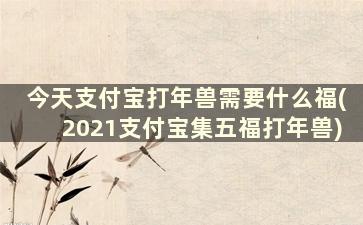 今天支付宝打年兽需要什么福(2021支付宝集五福打年兽)