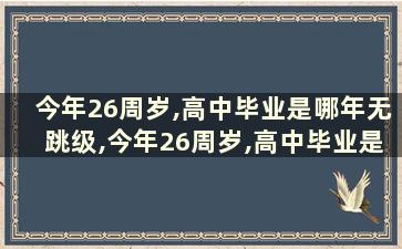 今年26周岁,高中毕业是哪年无跳级,今年26周岁,高中毕业是哪年无跳级呢