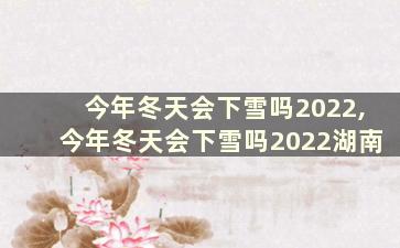 今年冬天会下雪吗2022,今年冬天会下雪吗2022湖南