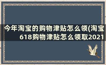 今年淘宝的购物津贴怎么领(淘宝618购物津贴怎么领取2021)