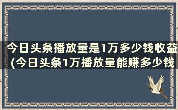 今日头条播放量是1万多少钱收益(今日头条1万播放量能赚多少钱)