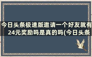 今日头条极速版邀请一个好友就有24元奖励吗是真的吗(今日头条极速版邀请一个好友就有24元奖励吗安全吗)