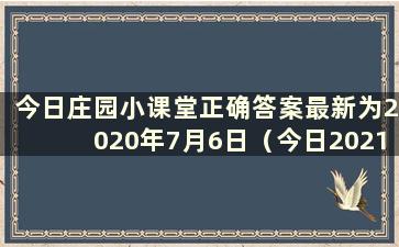 今日庄园小课堂正确答案最新为2020年7月6日（今日2021级庄园小课堂正确答案最新为7月22日）