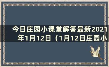 今日庄园小课堂解答最新2021年1月12日（1月12日庄园小课堂解答）