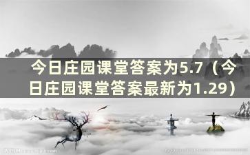 今日庄园课堂答案为5.7（今日庄园课堂答案最新为1.29）