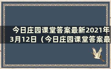 今日庄园课堂答案最新2021年3月12日（今日庄园课堂答案最新9.13）