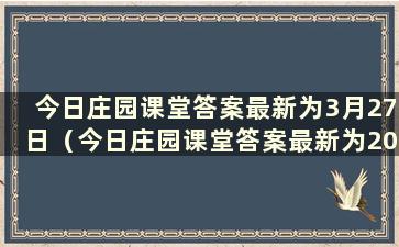 今日庄园课堂答案最新为3月27日（今日庄园课堂答案最新为2021.9.23）