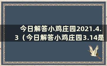 今日解答小鸡庄园2021.4.3（今日解答小鸡庄园3.14是什么）