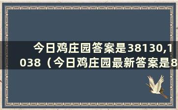 今日鸡庄园答案是38130,1038（今日鸡庄园最新答案是8.4）