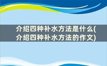 介绍四种补水方法是什么(介绍四种补水方法的作文)