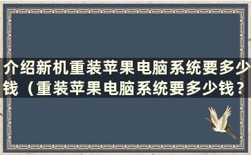 介绍新机重装苹果电脑系统要多少钱（重装苹果电脑系统要多少钱？）