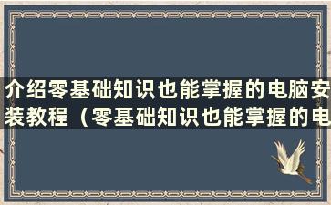 介绍零基础知识也能掌握的电脑安装教程（零基础知识也能掌握的电脑安装教程图片）