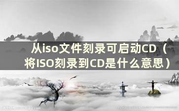 从iso文件刻录可启动CD（将ISO刻录到CD是什么意思）