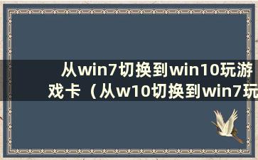 从win7切换到win10玩游戏卡（从w10切换到win7玩游戏卡更好吗）