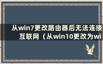 从win7更改路由器后无法连接互联网（从win10更改为win7后无法连接网络）