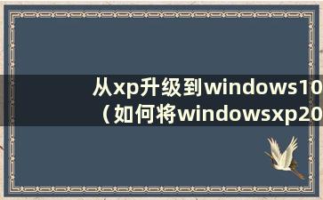 从xp升级到windows10（如何将windowsxp2002版本更新到win10）