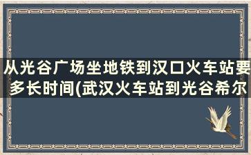 从光谷广场坐地铁到汉口火车站要多长时间(武汉火车站到光谷希尔顿酒店怎么走)