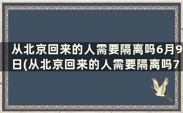 从北京回来的人需要隔离吗6月9日(从北京回来的人需要隔离吗7月)