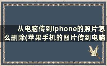 从电脑传到iphone的照片怎么删除(苹果手机的图片传到电脑怎么没有图片显示了)