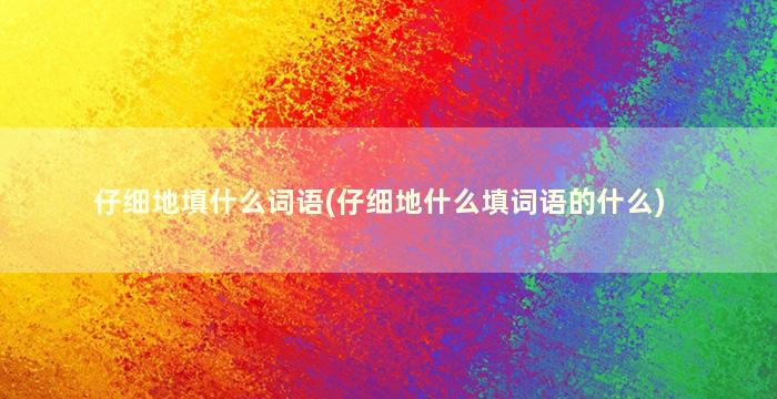 仔细地填什么词语(仔细地什么填词语的什么)