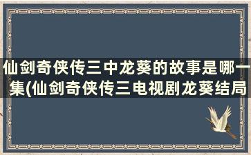 仙剑奇侠传三中龙葵的故事是哪一集(仙剑奇侠传三电视剧龙葵结局)