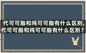 代可可脂和纯可可脂有什么区别,代可可脂和纯可可脂有什么区别？