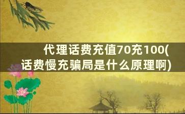 代理话费充值70充100(话费慢充骗局是什么原理啊)