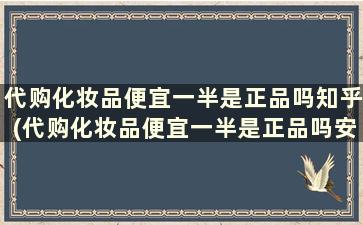 代购化妆品便宜一半是正品吗知乎(代购化妆品便宜一半是正品吗安全吗)