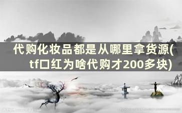 代购化妆品都是从哪里拿货源(tf口红为啥代购才200多块)