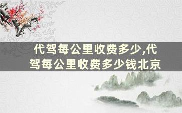 代驾每公里收费多少,代驾每公里收费多少钱北京