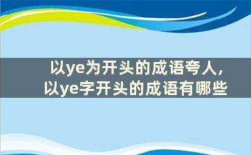 以ye为开头的成语夸人,以ye字开头的成语有哪些