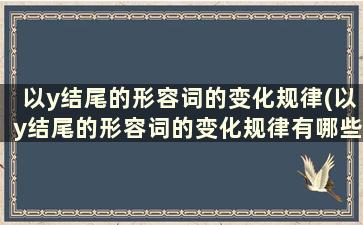 以y结尾的形容词的变化规律(以y结尾的形容词的变化规律有哪些)