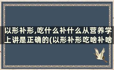 以形补形,吃什么补什么从营养学上讲是正确的(以形补形吃啥补啥对吗)