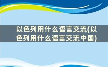 以色列用什么语言交流(以色列用什么语言交流中国)