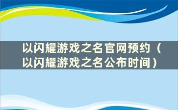 以闪耀游戏之名官网预约（以闪耀游戏之名公布时间）